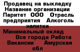 Продавец на выкладку › Название организации ­ Паритет, ООО › Отрасль предприятия ­ Алкоголь, напитки › Минимальный оклад ­ 28 000 - Все города Работа » Вакансии   . Амурская обл.